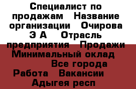 Специалист по продажам › Название организации ­ Очирова Э.А. › Отрасль предприятия ­ Продажи › Минимальный оклад ­ 50 000 - Все города Работа » Вакансии   . Адыгея респ.